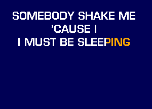 SOMEBODY SHAKE ME
'CAUSE I
I MUST BE SLEEPING