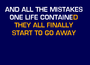 AND ALL THE MISTAKES
ONE LIFE CONTAINED
THEY ALL FINALLY
START TO GO AWAY