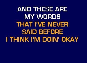 AND THESE ARE
MY WORDS
THAT I'VE NEVER
SAID BEFORE
I THINK I'M DOIN' OKAY