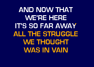 AND NOW THAT
WERE HERE
IT'S SO FAR AWAY
ALL THE STRUGGLE
WE THOUGHT
WAS IN VAIN