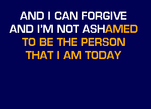 AND I CAN FORGIVE
AND I'M NOT ASHAMED
TO BE THE PERSON
THAT I AM TODAY