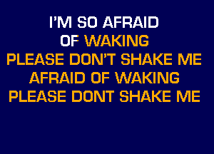 I'M SO AFRAID
0F WAKING
PLEASE DON'T SHAKE ME
AFRAID 0F WAKING
PLEASE DONT SHAKE ME