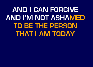 AND I CAN FORGIVE
AND I'M NOT ASHAMED
TO BE THE PERSON
THAT I AM TODAY