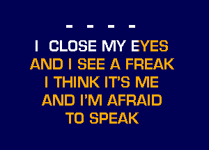 I CLOSE MY EYES
AND I SEE A FREAK
I THINK IT'S ME
AND I'M AFRAID
T0 SPEAK