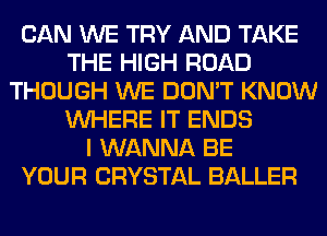 CAN WE TRY AND TAKE
THE HIGH ROAD
THOUGH WE DON'T KNOW
WHERE IT ENDS
I WANNA BE
YOUR CRYSTAL BALLER