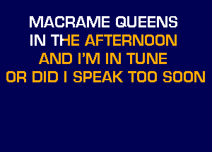 MACRAME QUEENS
IN THE AFTERNOON
AND I'M IN TUNE
0R DID I SPEAK TOO SOON
