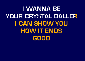 I WANNA BE
YOUR CRYSTAL BALLER
I CAN SHOW YOU

HOW IT ENDS
GOOD