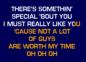 THERE'S SOMETHIN'
SPECIAL 'BOUT YOU
I MUST REALLY LIKE YOU
'CAUSE NOT A LOT
OF GUYS
ARE WORTH MY TIME
0H 0H 0H
