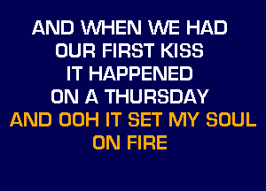 AND WHEN WE HAD
OUR FIRST KISS
IT HAPPENED
ON A THURSDAY
AND 00H IT SET MY SOUL
ON FIRE