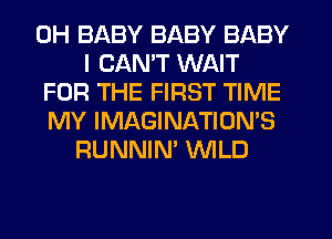 0H BABY BABY BABY
I CAN'T WAIT
FOR THE FIRST TIME
MY IMAGINATION'S
RUNNIN' WLD
