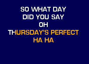 SO WHAT DAY
DID YOU SAY
0H

THURSDAY'S PERFECT
HA HA