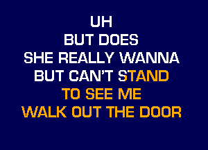 UH
BUT DOES
SHE REALLY WANNA
BUT CANT STAND
TO SEE ME
WALK OUT THE DOOR