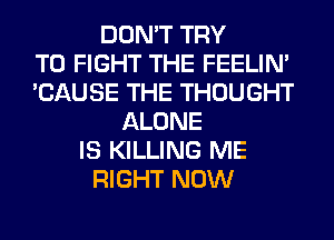 DON'T TRY
TO FIGHT THE FEELIM
'CAUSE THE THOUGHT
ALONE
IS KILLING ME
RIGHT NOW