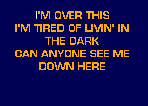 I'M OVER THIS
I'M TIRED OF LIVIN' IN
THE DARK
CAN ANYONE SEE ME
DOWN HERE