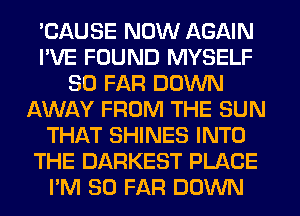 'CAUSE NOW AGAIN
I'VE FOUND MYSELF
SO FAR DOWN
AWAY FROM THE SUN
THAT SHINES INTO
THE DARKEST PLACE
I'M SO FAR DOWN