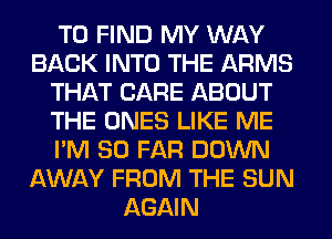 TO FIND MY WAY
BACK INTO THE ARMS
THAT CARE ABOUT
THE ONES LIKE ME
I'M SO FAR DOWN
AWAY FROM THE SUN
AGAIN