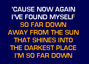 'CAUSE NOW AGAIN
I'VE FOUND MYSELF
SO FAR DOWN
AWAY FROM THE SUN
THAT SHINES INTO
THE DARKEST PLACE
I'M SO FAR DOWN