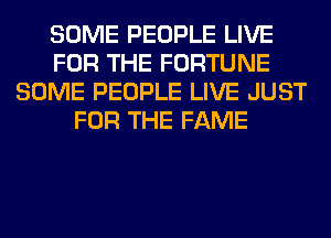 SOME PEOPLE LIVE
FOR THE FORTUNE
SOME PEOPLE LIVE JUST
FOR THE FAME