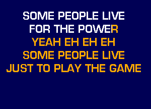 SOME PEOPLE LIVE
FOR THE POWER
YEAH EH EH EH

SOME PEOPLE LIVE

JUST TO PLAY THE GAME