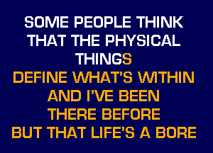 SOME PEOPLE THINK
THAT THE PHYSICAL
THINGS
DEFINE WHATS WITHIN
AND I'VE BEEN
THERE BEFORE
BUT THAT LIFE'S A BORE