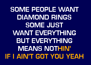 SOME PEOPLE WANT
DIAMOND RINGS
SOME JUST
WANT EVERYTHING
BUT EVERYTHING
MEANS NOTHIN'

IF I AIN'T GOT YOU YEAH