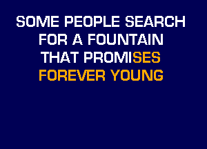 SOME PEOPLE SEARCH
FOR A FOUNTAIN
THAT PROMISES
FOREVER YOUNG