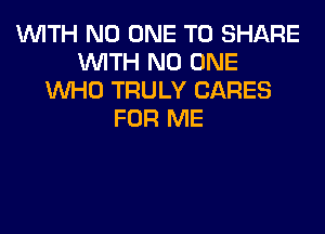 WITH NO ONE TO SHARE
WITH NO ONE
WHO TRULY CARES
FOR ME