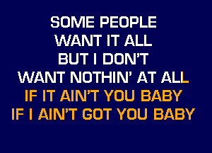 SOME PEOPLE
WANT IT ALL
BUT I DON'T
WANT NOTHIN' AT ALL
IF IT AIN'T YOU BABY
IF I AIN'T GOT YOU BABY