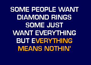 SOME PEOPLE WANT
DIAMOND RINGS
SOME JUST
WJQNT EVERYTHING
BUT EVERYTHING
MEANS NOTHIN'
