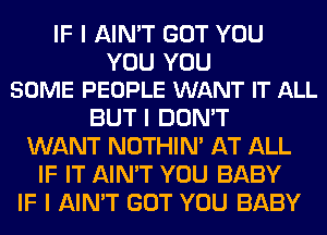 IF I AIN'T GOT YOU

YOU YOU
SOME PEOPLE WANT IT ALL

BUT I DON'T
WANT NOTHIN' AT ALL
IF IT AIN'T YOU BABY
IF I AIN'T GOT YOU BABY