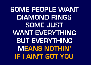 SOME PEOPLE WANT
DIAMOND RINGS
SOME JUST
WJQNT EVERYTHING
BUT EVERYTHING
MEANS NOTHIN'

IF I AIN'T GOT YOU