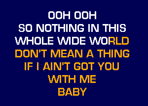 00H 00H
30 NOTHING IN THIS
WHOLE WIDE WORLD
DON'T MEAN A THING
IF I AIN'T GOT YOU
WTH ME
BABY