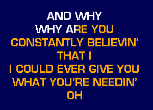 AND WHY
WHY ARE YOU
CONSTANTLY BELIEVIN'
THAT I
I COULD EVER GIVE YOU
WHAT YOU'RE NEEDIN'
0H