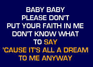 BABY BABY
PLEASE DON'T
PUT YOUR FAITH IN ME
DON'T KNOW WHAT
TO SAY
'CAUSE ITS ALL A DREAM
TO ME ANYWAY