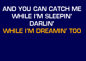 AND YOU CAN CATCH ME
WHILE I'M SLEEPIM
DARLIN'

WHILE I'M DREAMIN' T00