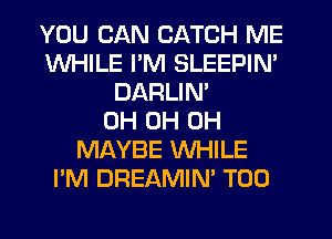 YOU CAN CATCH ME
WHILE I'M SLEEPIN'
DARLIN'
0H 0H 0H
MAYBE WHILE
I'M DREAMIN' T00
