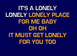 ITS A LONELY
LONELY LONELY PLACE
FOR ME BABY
0H 0H
IT MUST GET LONELY
FOR YOU TOO