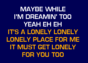 MAYBE WHILE
I'M DREAMIN' T00
YEAH EH EH
ITS A LONELY LONELY
LONELY PLACE FOR ME
IT MUST GET LONELY
FOR YOU TOO