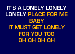 ITS A LONELY LONELY
LONELY PLACE FOR ME
BABY
IT MUST GET LONELY
FOR YOU TOO
0H 0H 0H 0H