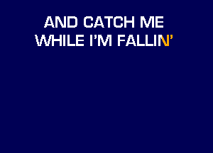 AND CATCH ME
WHILE I'M FALLIN'