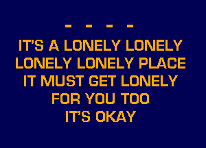 ITS A LONELY LONELY
LONELY LONELY PLACE
IT MUST GET LONELY
FOR YOU TOO
ITS OKAY