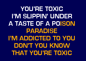 YOU'RE TOXIC
I'M SLIPPIN' UNDER
A TASTE OF A POISON
PARADISE
I'M ADDICTED TO YOU
DON'T YOU KNOW
THAT YOU'RE TOXIC