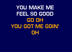 YOU MAKE ME
FEEL SO GOOD
GO 0H

YOU GOT ME GOIN'
0H