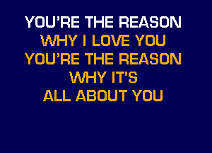 YOU'RE THE REASON
WHY I LOVE YOU
YOU'RE THE REASON
WHY ITS
ALL ABOUT YOU