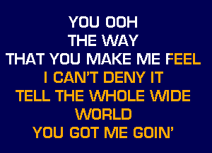 YOU 00H
THE WAY
THAT YOU MAKE ME FEEL
I CAN'T DENY IT
TELL THE WHOLE WIDE
WORLD
YOU GOT ME GOIN'