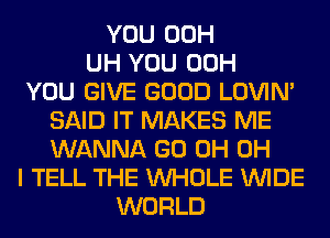 YOU 00H
UH YOU 00H
YOU GIVE GOOD LOVIN'
SAID IT MAKES ME
WANNA GO 0H OH
I TELL THE WHOLE WIDE
WORLD