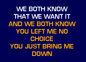 WE BOTH KNOW
THAT WE WANT IT
AND WE BOTH KNOW
YOU LEFT ME N0
CHOICE
YOU JUST BRING ME
DUVVN