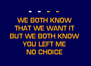 WE BOTH KNOW
THAT WE WANT IT
BUT WE BOTH KNOW
YOU LEFT ME
N0 CHOICE