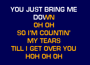 YOU JUST BRING ME
DOWN
0H 0H
30 I'M COUNTIN'
MY TEARS
TILL I GET OVER YOU
HUH 0H 0H