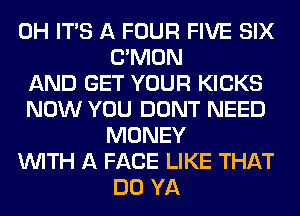 0H ITS A FOUR FIVE SIX
LTMON
AND GET YOUR KICKS
NOW YOU DONT NEED
MONEY
WITH A FACE LIKE THAT
DO YA